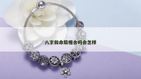 八字和命局相合嗎會(huì)怎樣