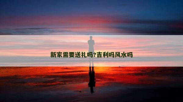 新家需要送禮嗎?吉利嗎風(fēng)水嗎