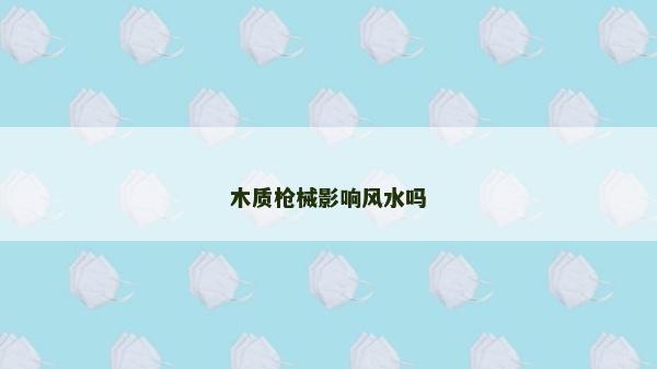 木質(zhì)槍械影響風(fēng)水嗎