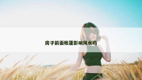 房子前面帳篷影響風(fēng)水嗎 房子前面帳篷影響風(fēng)水嗎