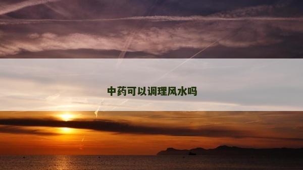 中藥可以調理風水嗎 中藥可以調理風水嗎
