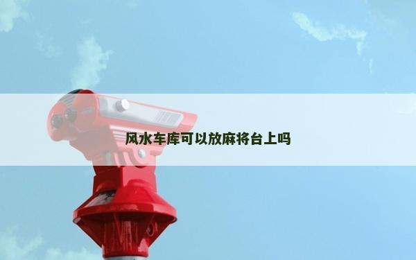 風水車庫可以放麻將臺上嗎 風水車庫可以放麻將臺上嗎