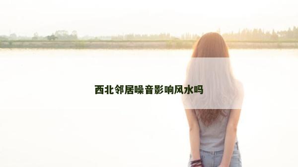 西北鄰居噪音影響風水嗎