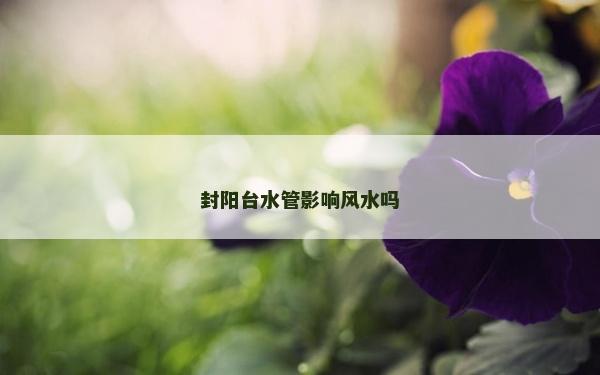 封陽臺水管影響風水嗎