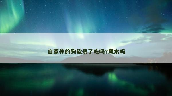 自家養(yǎng)的狗能殺了吃嗎?風(fēng)水嗎