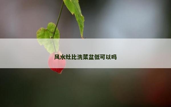 風(fēng)水灶比洗菜盆低可以嗎