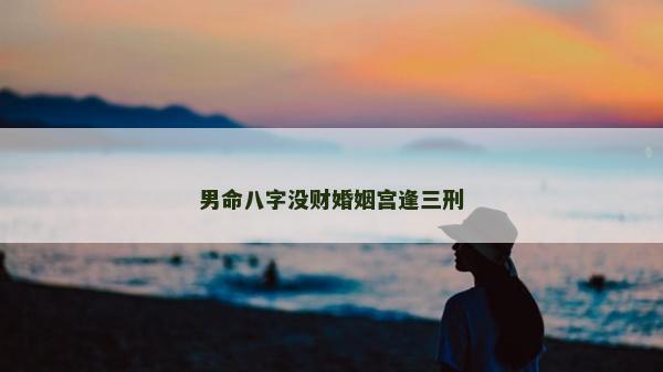 男命八字沒財婚姻宮逢三刑 男命八字沒財婚姻宮逢三刑
