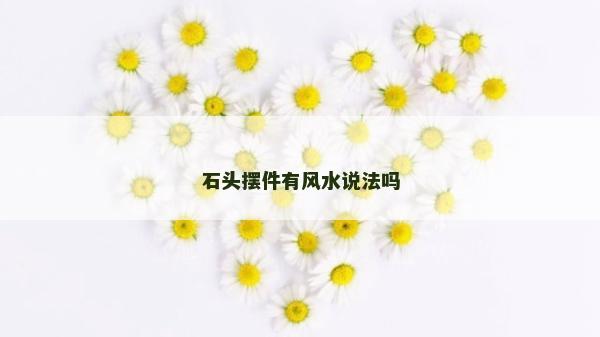 石頭擺件有風(fēng)水說法嗎