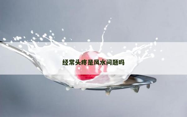 經(jīng)常頭疼是風(fēng)水問題嗎 經(jīng)常頭疼是風(fēng)水問題嗎