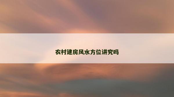 農(nóng)村建房風(fēng)水方位講究嗎