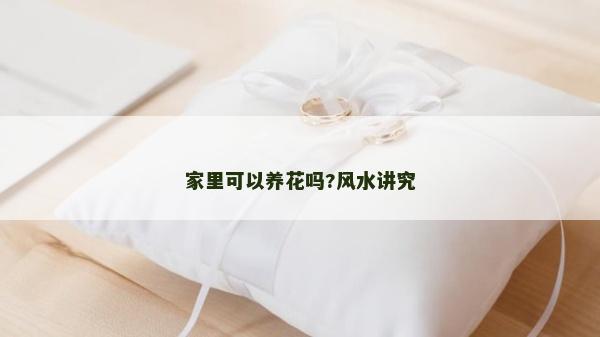 家里可以養(yǎng)花嗎?風(fēng)水講究