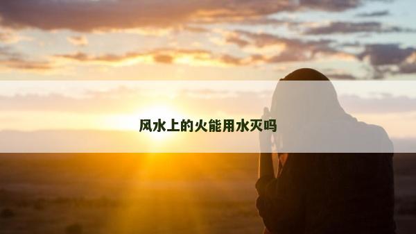 風(fēng)水上的火能用水滅嗎