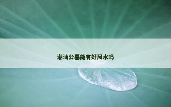 潮汕公墓能有好風水嗎