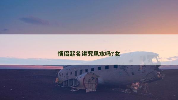 情侶起名講究風(fēng)水嗎?女 情侶起名講究風(fēng)水嗎?女
