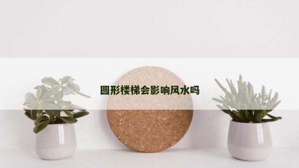 圓形樓梯會影響風(fēng)水嗎