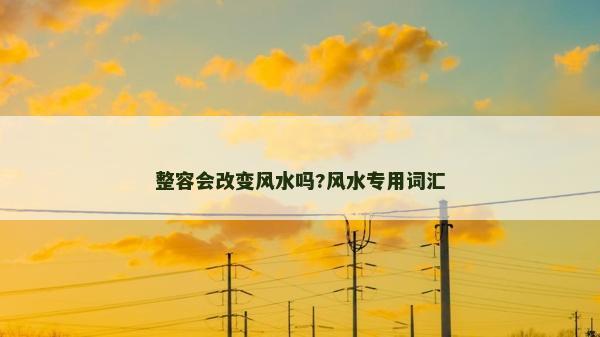 整容會改變風(fēng)水嗎?風(fēng)水專用詞匯