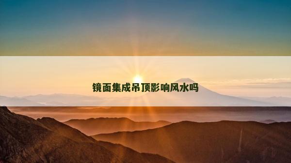 鏡面集成吊頂影響風(fēng)水嗎