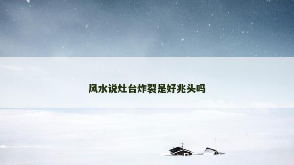 風(fēng)水說(shuō)灶臺(tái)炸裂是好兆頭嗎