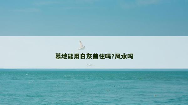 墓地能用白灰蓋住嗎?風(fēng)水嗎
