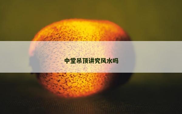 中堂吊頂講究風水嗎