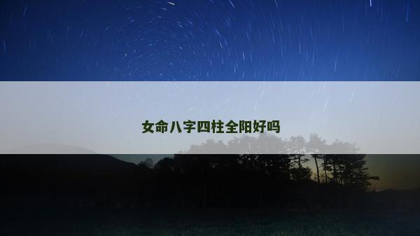 女命八字四柱全陽好嗎 女命八字四柱全陽好嗎