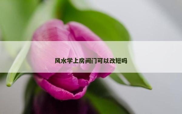 風水學上房間門可以改短嗎 風水學上房間門可以改短嗎