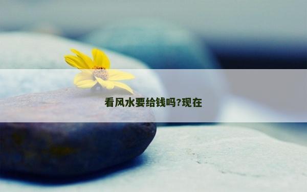 看風水要給錢嗎?現(xiàn)在