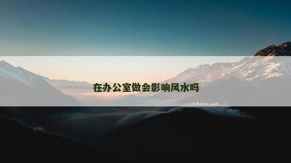 在辦公室做會影響風水嗎 在辦公室做會影響風水嗎