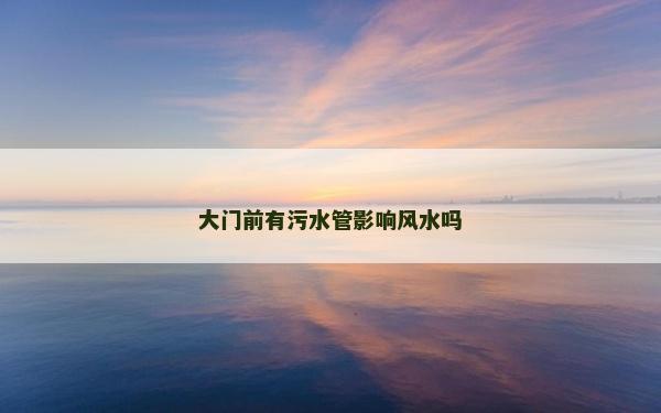 大門(mén)前有污水管影響風(fēng)水嗎 大門(mén)前有污水管影響風(fēng)水嗎