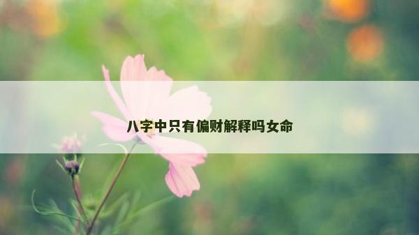 八字中只有偏財解釋嗎女命 八字中只有偏財解釋嗎女命