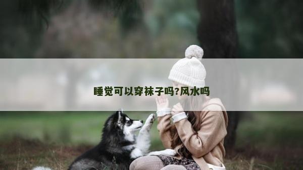 睡覺(jué)可以穿襪子嗎?風(fēng)水嗎