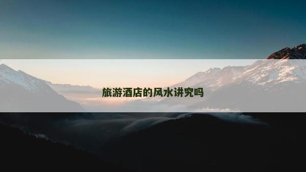 旅游酒店的風水講究嗎 旅游酒店的風水講究嗎