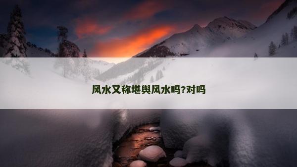 風(fēng)水又稱堪輿風(fēng)水嗎?對(duì)嗎