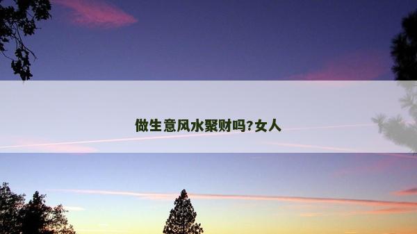 做生意風(fēng)水聚財嗎?女人
