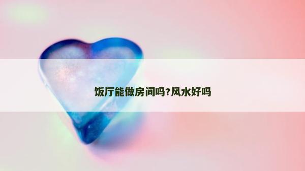 飯廳能做房間嗎?風水好嗎