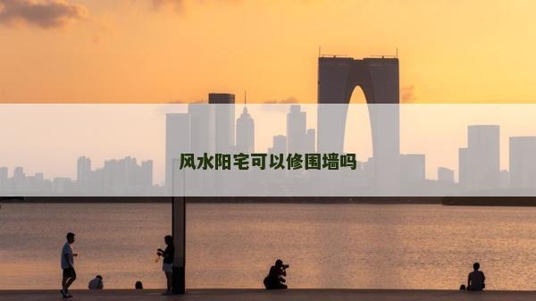 風水陽宅可以修圍墻嗎