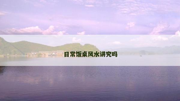 日常飯桌風(fēng)水講究嗎