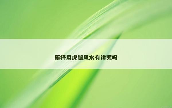 座椅用虎腿風水有講究嗎 座椅用虎腿風水有講究嗎