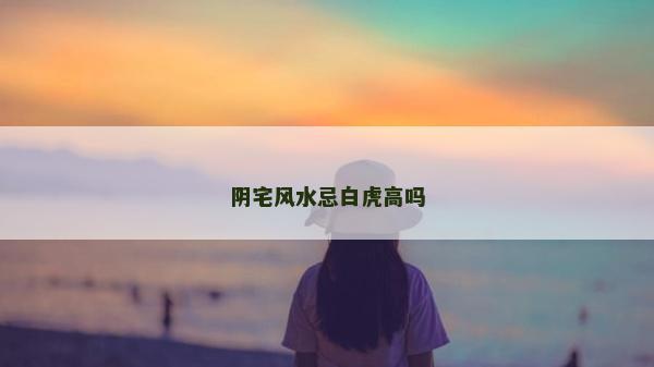 陰宅風(fēng)水忌白虎高嗎 陰宅風(fēng)水忌白虎高嗎
