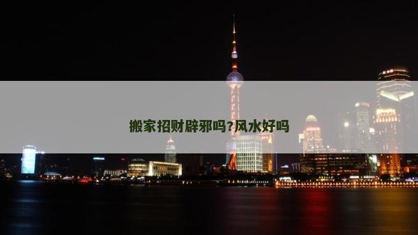 搬家招財辟邪嗎?風水好嗎