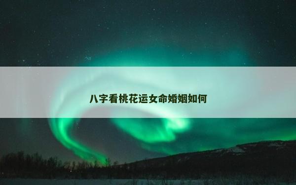 八字看桃花運女命婚姻如何