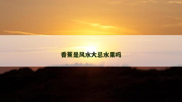 香蕉是風水大忌水果嗎 香蕉是風水大忌水果嗎
