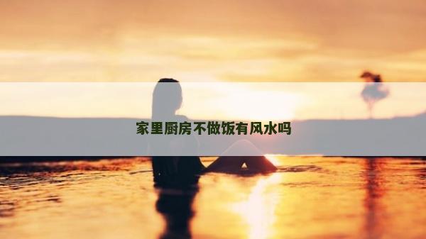家里廚房不做飯有風(fēng)水嗎