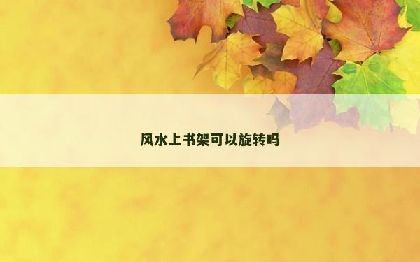 風(fēng)水上書架可以旋轉(zhuǎn)嗎 風(fēng)水上書架可以旋轉(zhuǎn)嗎