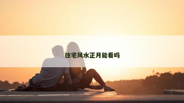 住宅風(fēng)水正月能看嗎 住宅風(fēng)水正月能看嗎