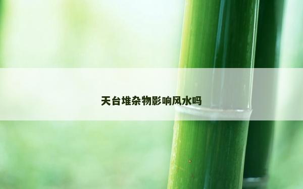 天臺(tái)堆雜物影響風(fēng)水嗎