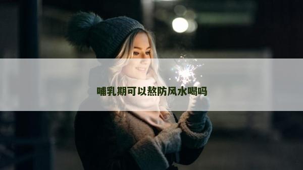 哺乳期可以熬防風水喝嗎 哺乳期可以熬防風水喝嗎