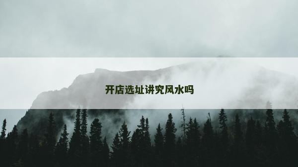 開(kāi)店選址講究風(fēng)水嗎 開(kāi)店選址講究風(fēng)水嗎
