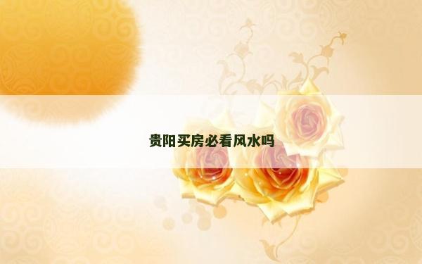 貴陽(yáng)買房必看風(fēng)水嗎 貴陽(yáng)買房必看風(fēng)水嗎