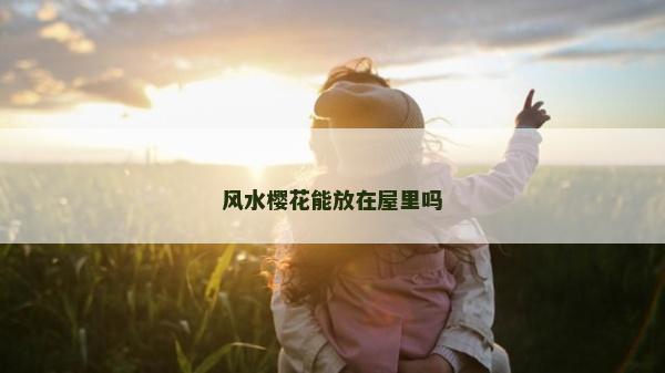 風(fēng)水櫻花能放在屋里嗎